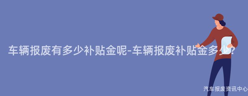 车辆报废有多少补贴金呢-车辆报废补贴金多少？