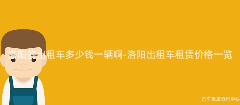 洛阳的出租车多少钱一辆啊-洛阳出租车租赁价格一览