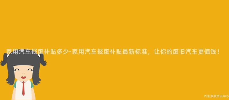 家用汽车报废补贴多少-家用汽车报废补贴最新标准，让你的废旧汽车更值钱！