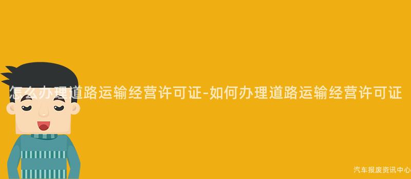 怎么办理道路运输经营许可证-如何办理道路运输经营许可证