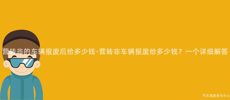 营转非的车辆报废后给多少钱-营转非车辆报废给多少钱？一个详细解答