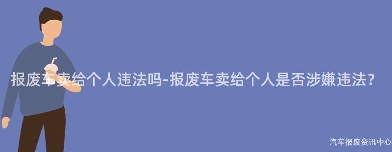 报废车卖给个人违法吗-报废车卖给个人是否涉嫌违法？