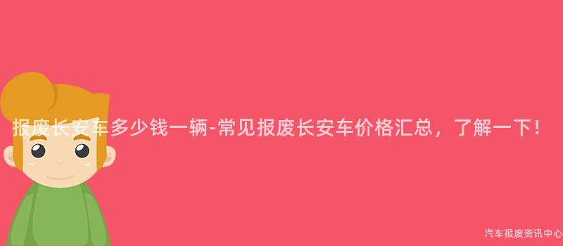 报废长安车多少钱一辆-常见报废长安车价格汇总，了解一下！