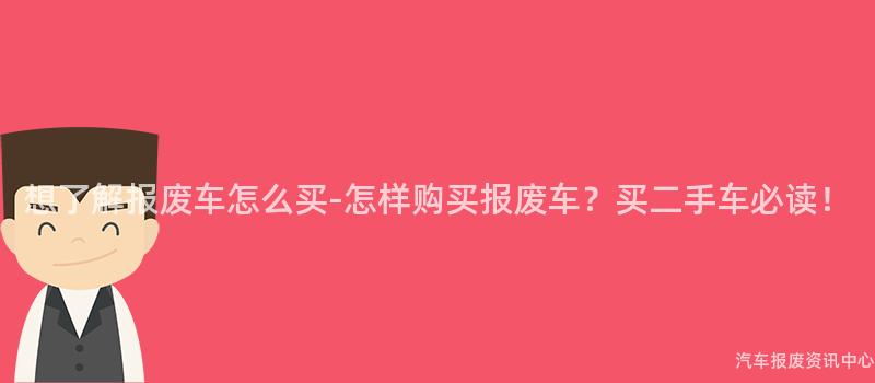想了解报废车怎么买-怎样购买报废车？买二手车必读！