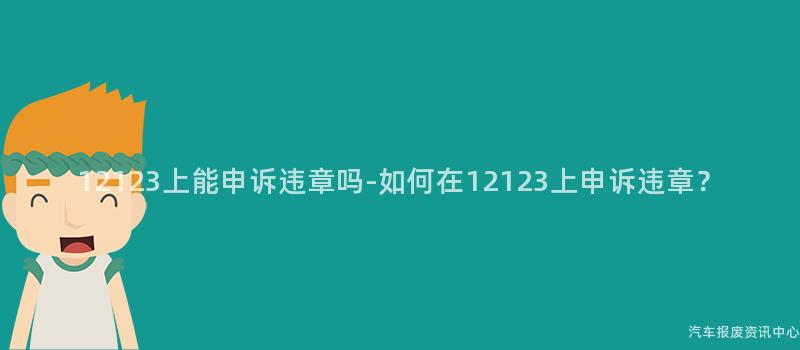 12123上能申诉违章吗-如何在12123上申诉违章？