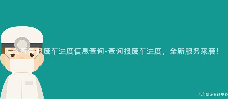 怎么查看报废车进度信息查询-查询报废车进度，全新服务来袭！