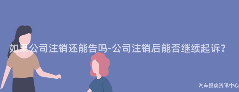 如果公司注销还能告吗-公司注销后能否继续起诉？