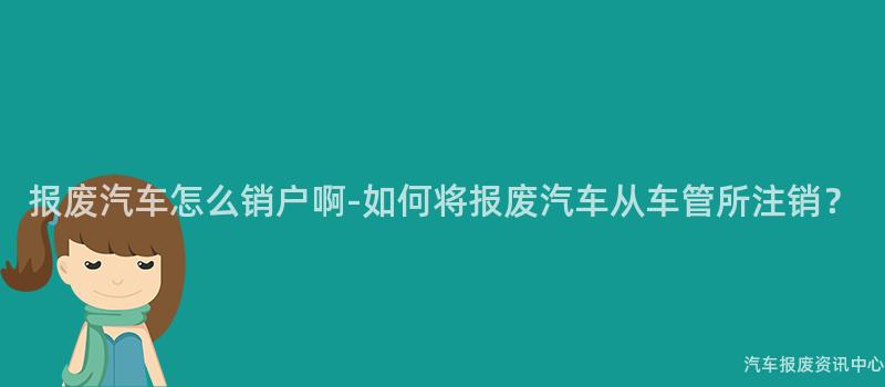 报废汽车怎么销户啊-如何将报废汽车从车管所注销？