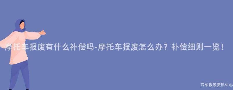 摩托车报废有什么补偿吗-摩托车报废怎么办？补偿细则一览！