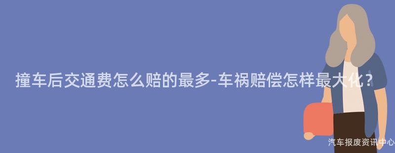 撞车后交通费怎么赔的最多-车祸赔偿怎样最大化？