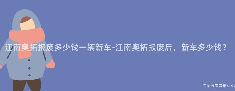 江南奥拓报废多少钱一辆新车-江南奥拓报废后，新车多少钱？