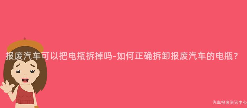 报废汽车可以把电瓶拆掉吗-如何正确拆卸报废汽车的电瓶？