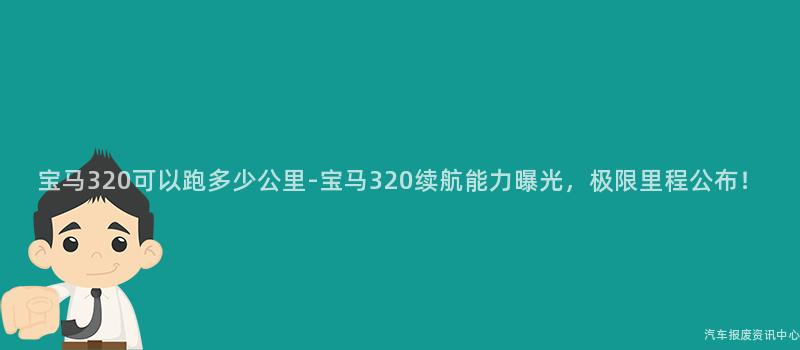 宝马320可以跑多少公里-宝马320续航能力曝光，极限里程公布！