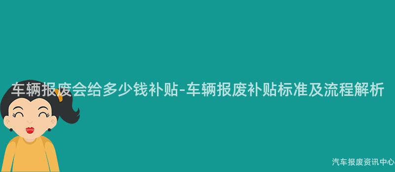 车辆报废会给多少钱补贴-车辆报废补贴标准及流程解析