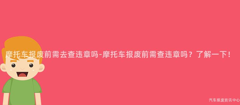 摩托车报废前需去查违章吗-摩托车报废前需查违章吗？了解一下！