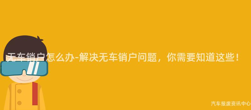 无车销户怎么办-解决无车销户问题，你需要知道这些！