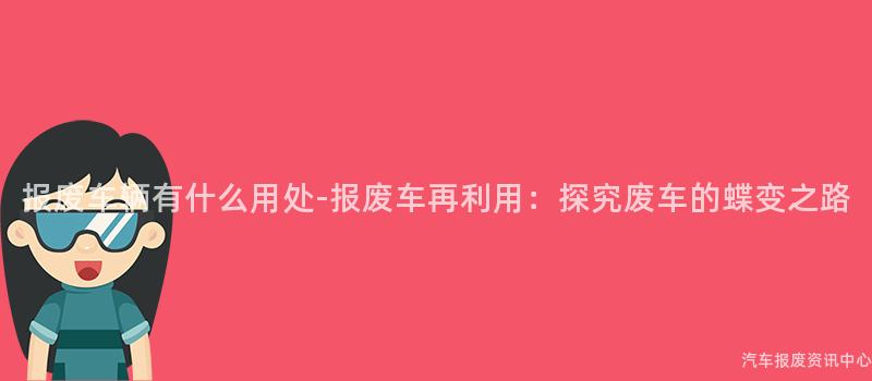 报废车辆有什么用处-报废车再利用：探究废车的蝶变之路