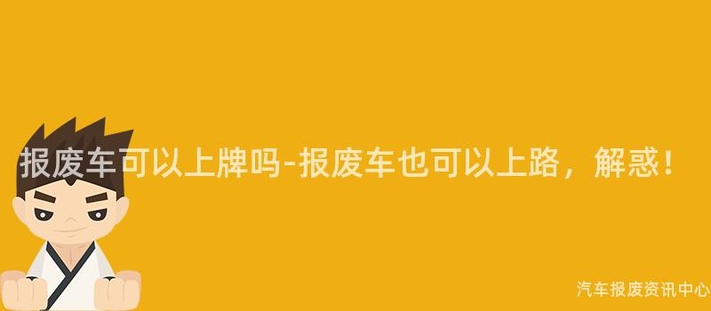 报废车可以上牌吗-报废车也可以上路，解惑！