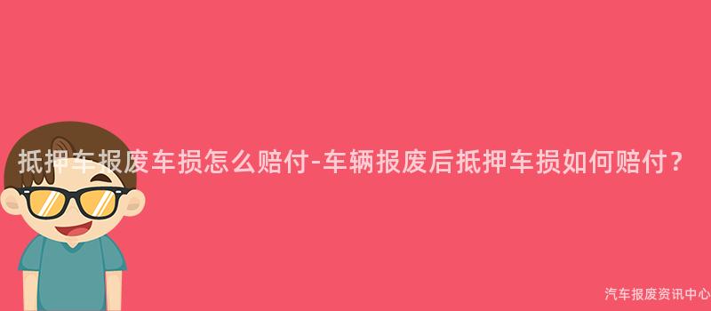 抵押车报废车损怎么赔付-车辆报废后抵押车损如何赔付？