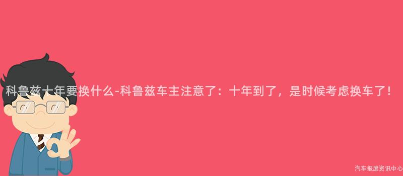 科鲁兹十年要换什么-科鲁兹车主注意了：十年到了，是时候考虑换车了！