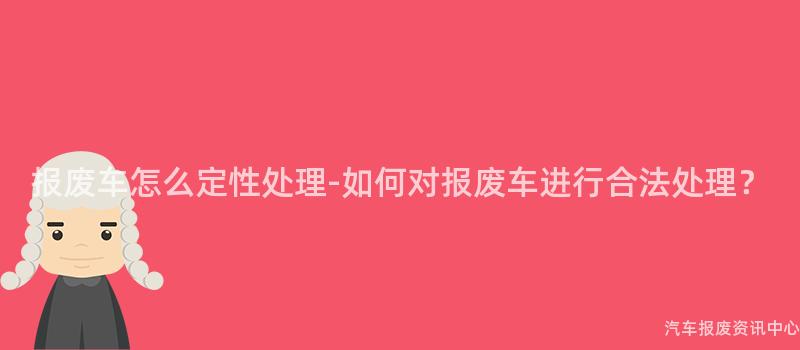 报废车怎么定性处理-如何对报废车进行合法处理？