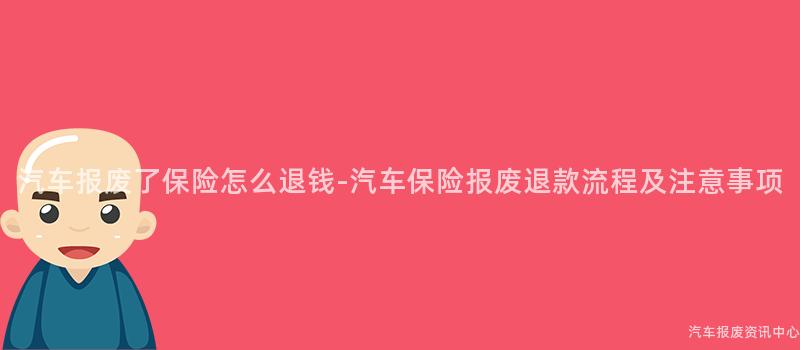 汽车报废了保险怎么退钱-汽车保险报废退款流程及注意事项