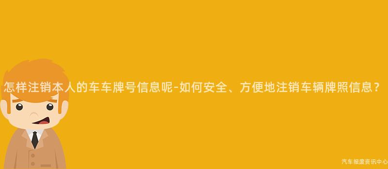 怎样注销本人的车车牌号信息呢-如何安全、方便地注销车辆牌照信息？