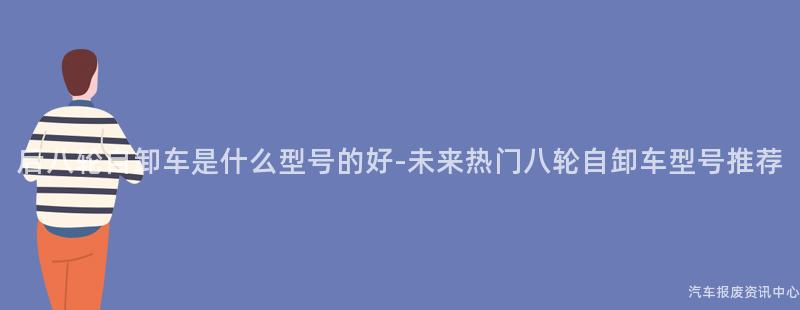 后八轮自卸车是什么型号的好-未来热门八轮自卸车型号推荐