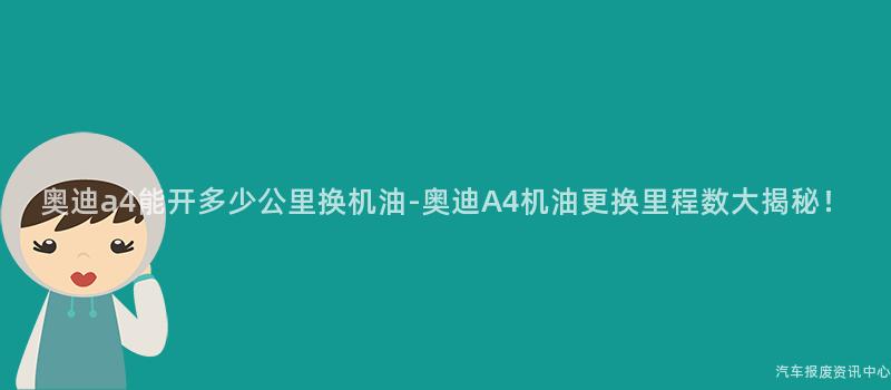 奥迪a4能开多少公里换机油-奥迪A4机油更换里程数大揭秘！
