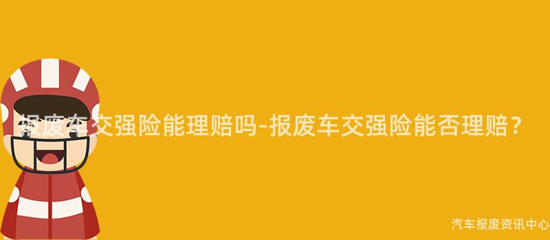 报废车交强险能理赔吗-报废车交强险能否理赔？