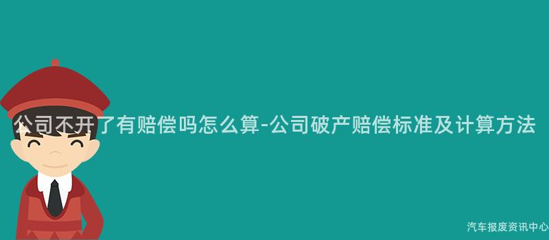 公司不开了有赔偿吗怎么算-公司破产赔偿标准及计算方法