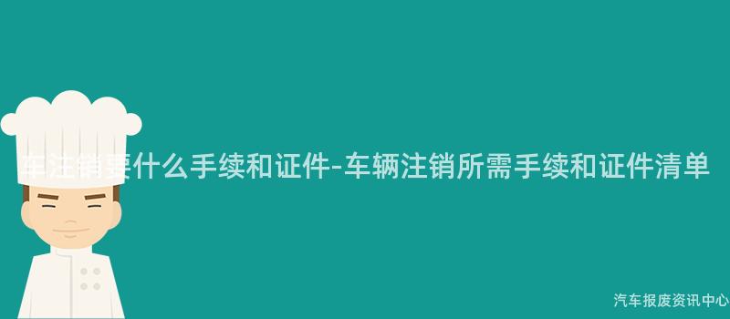 车注销要什么手续和证件-车辆注销所需手续和证件清单