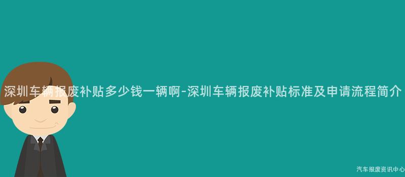 深圳车辆报废补贴多少钱一辆啊-深圳车辆报废补贴标准及申请流程简介