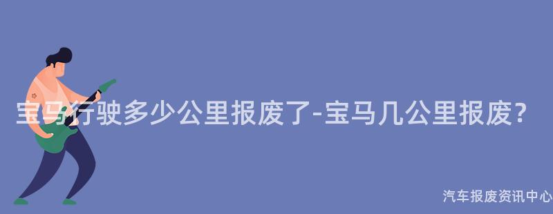 宝马行驶多少公里报废了-宝马几公里报废？