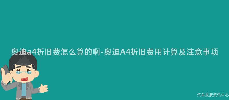 奥迪a4折旧费怎么算的啊-奥迪A4折旧费用计算及注意事项