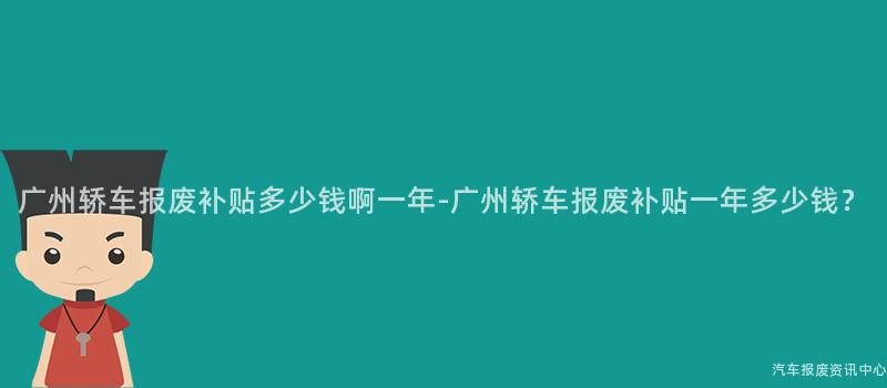 广州轿车报废补贴多少钱啊一年-广州轿车报废补贴一年多少钱？