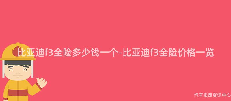 比亚迪f3全险多少钱一个-比亚迪f3全险价格一览