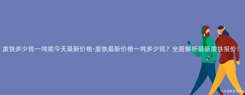 废铁多少钱一吨呢今天最新价格-废铁最新价格一吨多少钱？全面解析最新废铁报价！