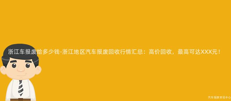 浙江车报废给多少钱-浙江地区汽车报废回收行情汇总：高价回收，最高可达XXX元！