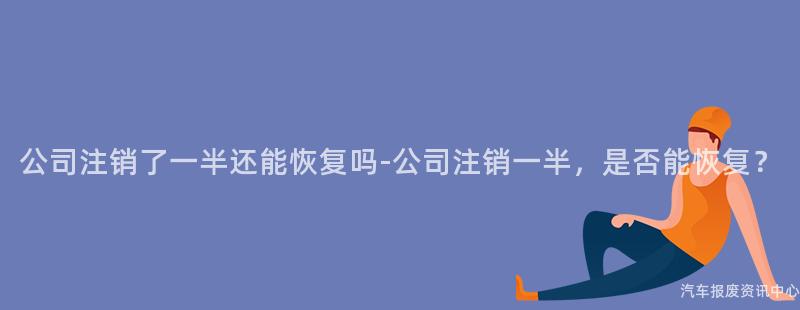 公司注销了一半还能恢复吗-公司注销一半，是否能恢复？