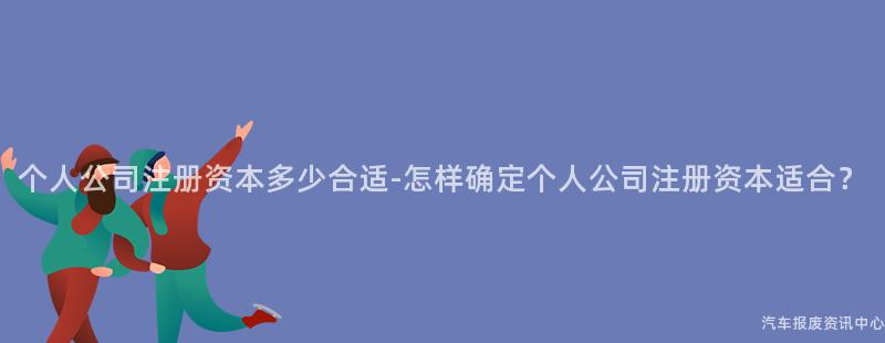 个人公司注册资本多少合适-怎样确定个人公司注册资本适合？