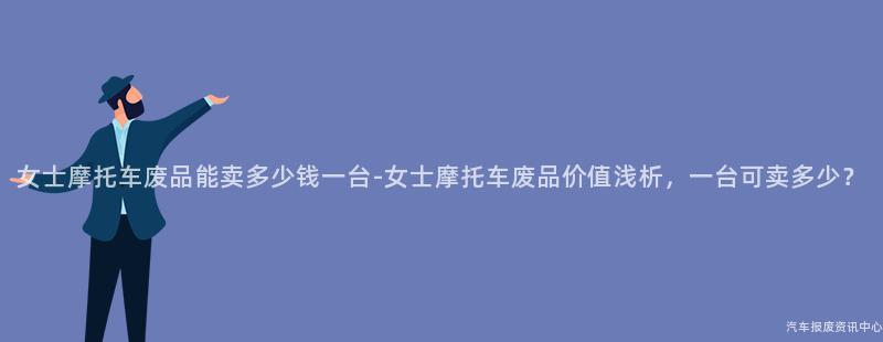 女士摩托车废品能卖多少钱一台-女士摩托车废品价值浅析，一台可卖多少？