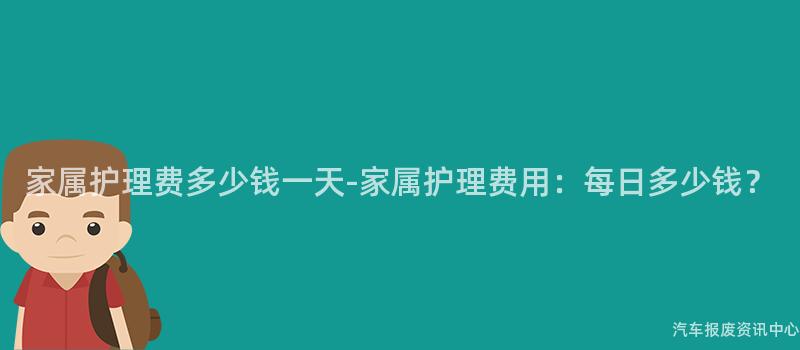 家属护理费多少钱一天-家属护理费用：每日多少钱？