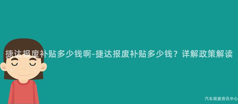 捷达报废补贴多少钱啊-捷达报废补贴多少钱？详解政策解读
