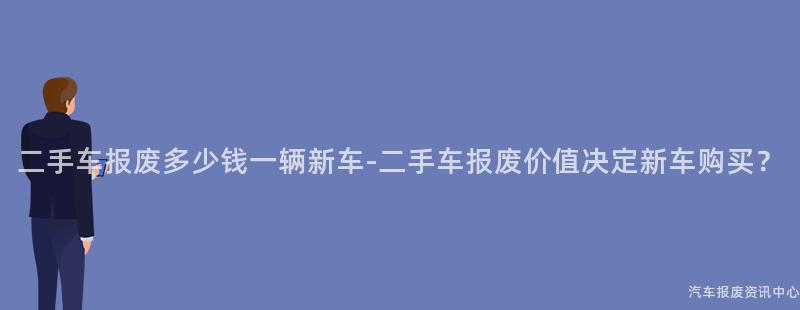 二手车报废多少钱一辆新车-二手车报废价值决定新车购买？