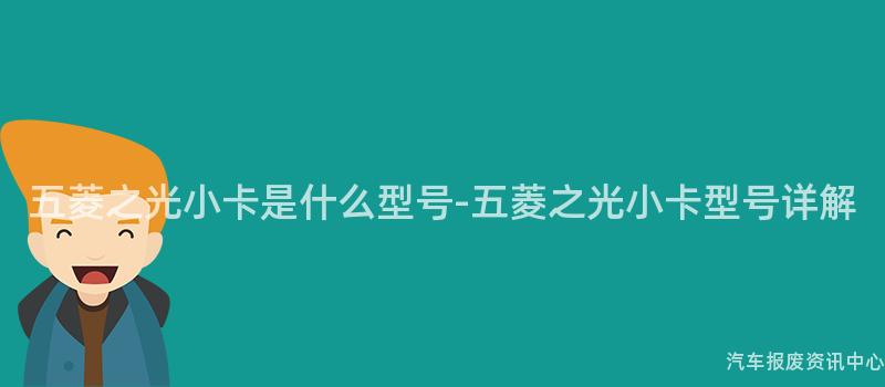 五菱之光小卡是什么型号-五菱之光小卡型号详解