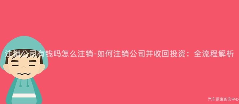 注销公司有钱吗怎么注销-如何注销公司并收回投资：全流程解析