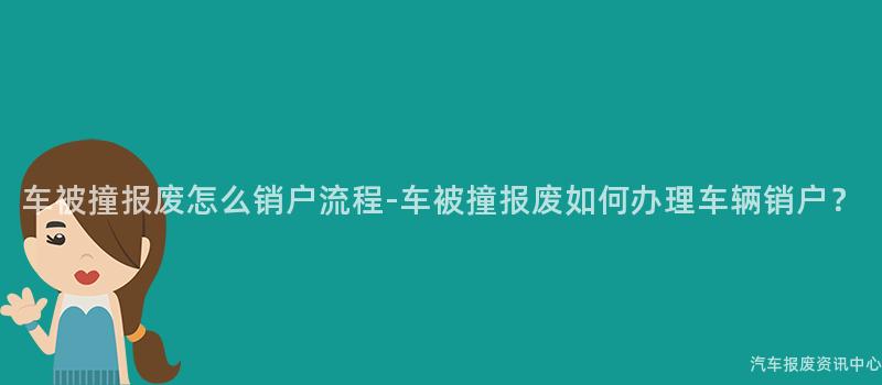 车被撞报废怎么销户流程-车被撞报废如何办理车辆销户？