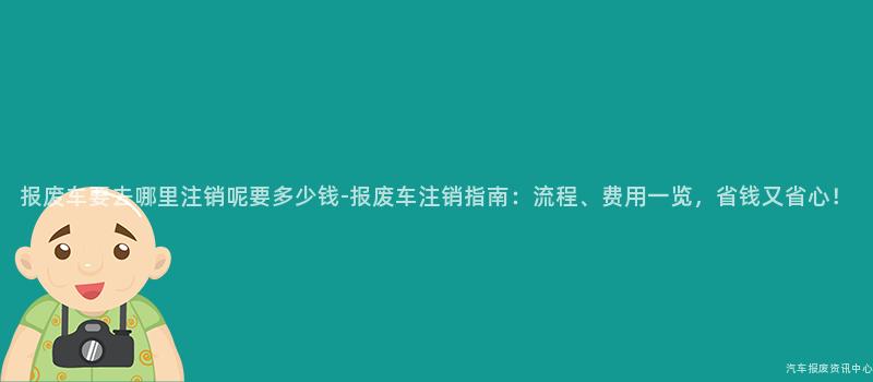 报废车要去哪里注销呢要多少钱-报废车注销指南：流程、费用一览，省钱又省心！