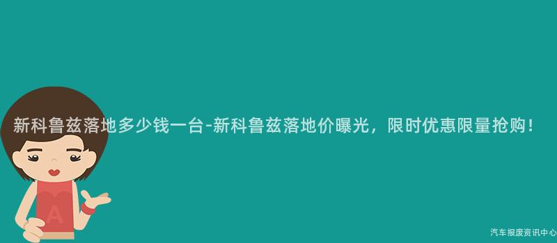 新科鲁兹落地多少钱一台-新科鲁兹落地价曝光，限时优惠限量抢购！